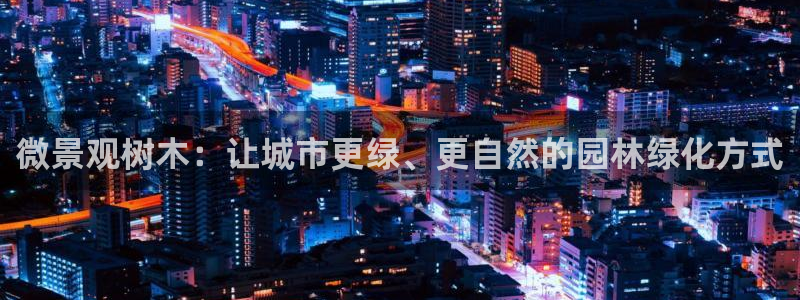 卧龙娱乐:微景观树木:让城市更绿、更自然的园林绿化方式